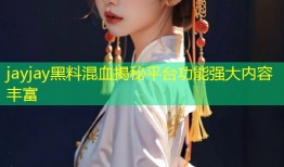 jayjay黑料混血揭秘平台功能强大内容丰富