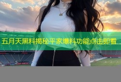 五月天黑料揭秘平家爆料功能点击即看