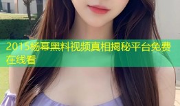 2015杨幂黑料视频真相揭秘平台免费在线看