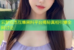 云梦双杰互爆黑料平台揭秘真相引爆全网讨论