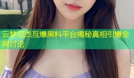 云梦双杰互爆黑料平台揭秘真相引爆全网讨论