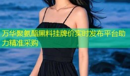万华聚氨酯黑料挂牌价实时发布平台助力精准采购