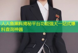 人人鱼黑料揭秘平台功能强大一站式爆料查询神器