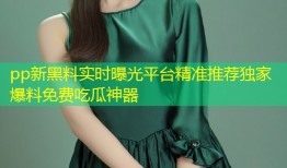 pp新黑料实时曝光平台精准推荐独家爆料免费吃瓜神器