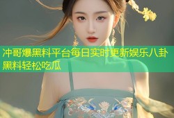 冲哥爆黑料平台每日实时更新娱乐八卦黑料轻松吃瓜