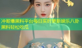 冲哥爆黑料平台每日实时更新娱乐八卦黑料轻松吃瓜