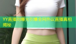 YY直播刘曝光引爆全网热议直播真相揭秘