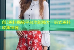 创3黑料揭秘平台功能强大一站式黑料收集神器