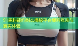 91黑料能约到么揭秘平台爆料互动与真实体验