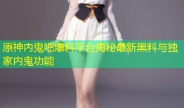 原神内鬼吧爆料平台揭秘最新黑料与独家内鬼功能