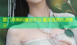 厦门湾黑料曝光平台 真实信息快速揭示