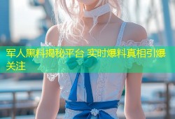 军人黑料揭秘平台 实时爆料真相引爆关注