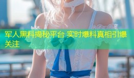 军人黑料揭秘平台 实时爆料真相引爆关注