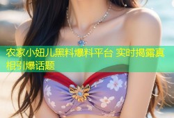 农家小妞儿黑料爆料平台 实时揭露真相引爆话题