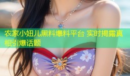 农家小妞儿黑料爆料平台 实时揭露真相引爆话题
