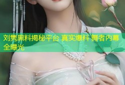 刘隽黑料揭秘平台 真实爆料 舞者内幕全曝光