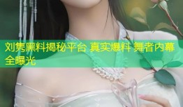 刘隽黑料揭秘平台 真实爆料 舞者内幕全曝光