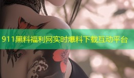 911黑料福利网实时爆料下载互动平台