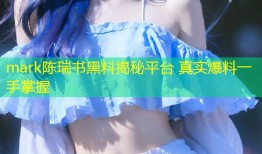 mark陈瑞书黑料揭秘平台 真实爆料一手掌握
