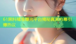 61黑料精准曝光平台揭秘真实内幕引爆热议