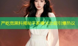 严屹宽黑料揭秘平家曝光功能引爆热议