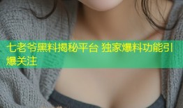 七老爷黑料揭秘平台 独家爆料功能引爆关注