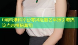 0黑料爆料平台零风险匿名举报引爆热议点击揭秘真相