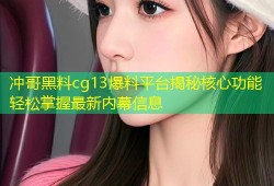 冲哥黑料cg13爆料平台揭秘核心功能轻松掌握最新内幕信息