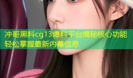 冲哥黑料cg13爆料平台揭秘核心功能轻松掌握最新内幕信息