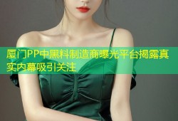 厦门PP中黑料制造商曝光平台揭露真实内幕吸引关注
