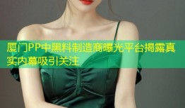 厦门PP中黑料制造商曝光平台揭露真实内幕吸引关注