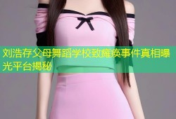 刘浩存父母舞蹈学校致瘫痪事件真相曝光平台揭秘