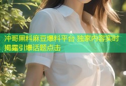 冲哥黑料麻豆爆料平台 独家内容实时揭露引爆话题点击