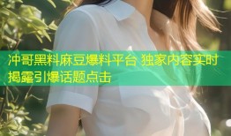 冲哥黑料麻豆爆料平台 独家内容实时揭露引爆话题点击