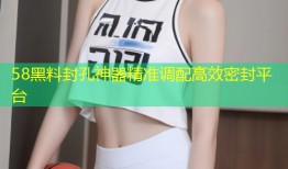 58黑料封孔神器精准调配高效密封平台