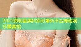 2025男明星黑料实时爆料平台揭秘娱乐圈真相
