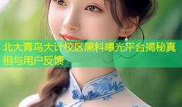 北大青鸟大计校区黑料曝光平台揭秘真相与用户反馈