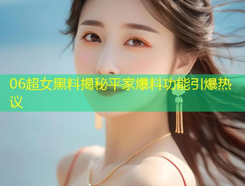 06超女黑料揭秘平家爆料功能引爆热议