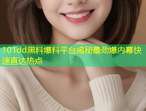 101dd黑料爆料平台揭秘最劲爆内幕快速直达热点
