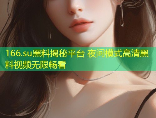 166.su黑料揭秘平台 夜间模式高清黑料视频无限畅看