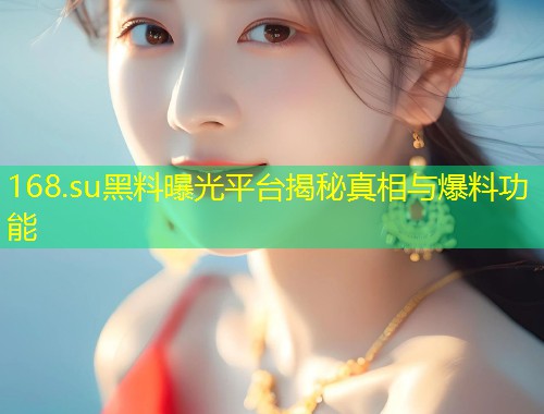 168.su黑料曝光平台揭秘真相与爆料功能