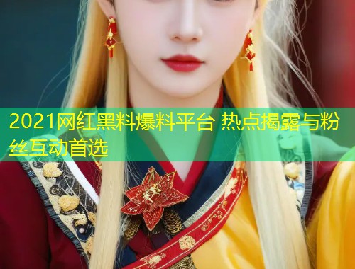 2021网红黑料爆料平台 热点揭露与粉丝互动首选