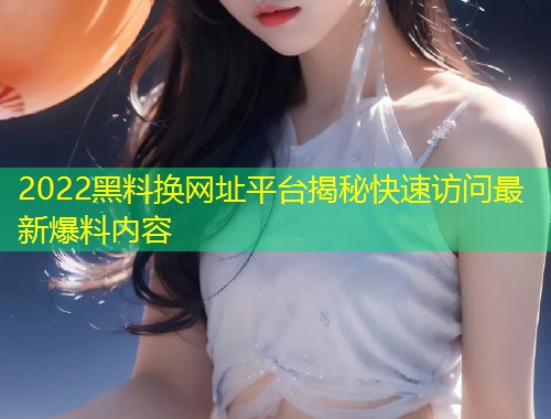2022黑料换网址平台揭秘快速访问最新爆料内容