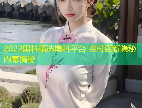 2022黑料精选爆料平台 实时更新隐秘内幕揭秘