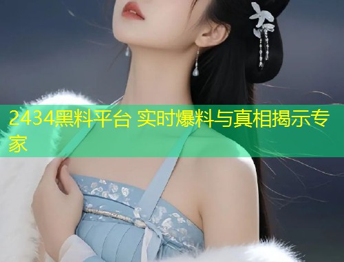 2434黑料平台 实时爆料与真相揭示专家