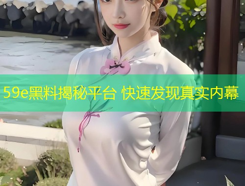 59e黑料揭秘平台 快速发现真实内幕