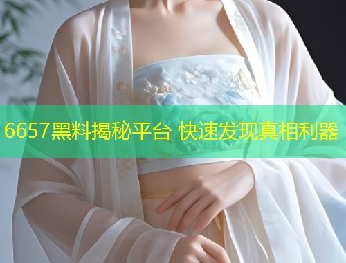 6657黑料揭秘平台 快速发现真相利器