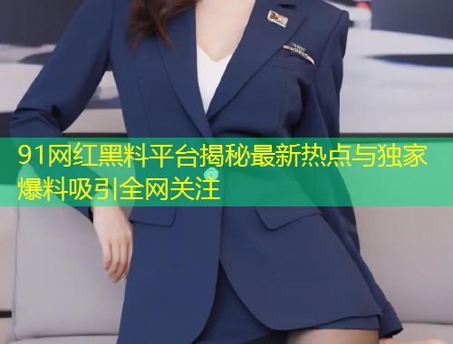 91网红黑料平台揭秘最新热点与独家爆料吸引全网关注