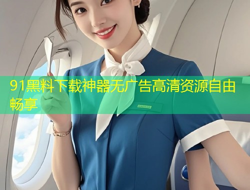 91黑料下载神器无广告高清资源自由畅享