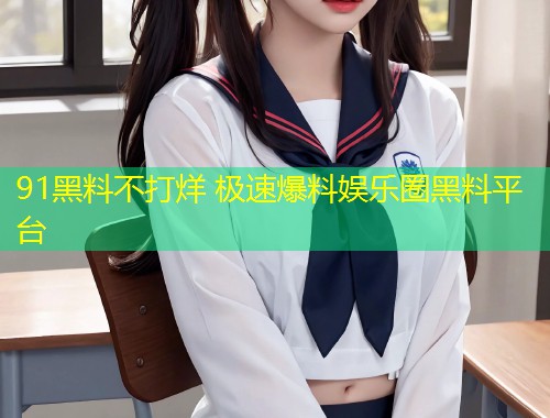 91黑料不打烊 极速爆料娱乐圈黑料平台